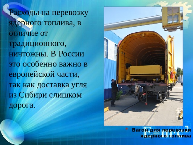 Расходы на перевозку ядерного топлива, в отличие от традиционного, ничтожны. В России это особенно важно в европейской части, так как доставка угля из Сибири слишком дорога. Вагон для перевозки ядерного топлива 