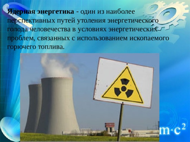 Ядерная энергетика  - один из наиболее перспективных путей утоления энергетического голода человечества в условиях энергетических проблем, связанных с использованием ископаемого горючего топлива. 