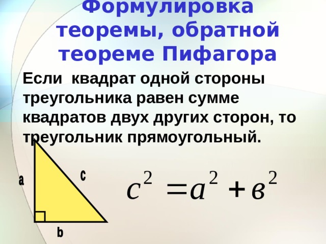 Формулировка теоремы, обратной теореме Пифагора Если квадрат одной стороны треугольника равен сумме квадратов двух других сторон, то треугольник прямоугольный. 