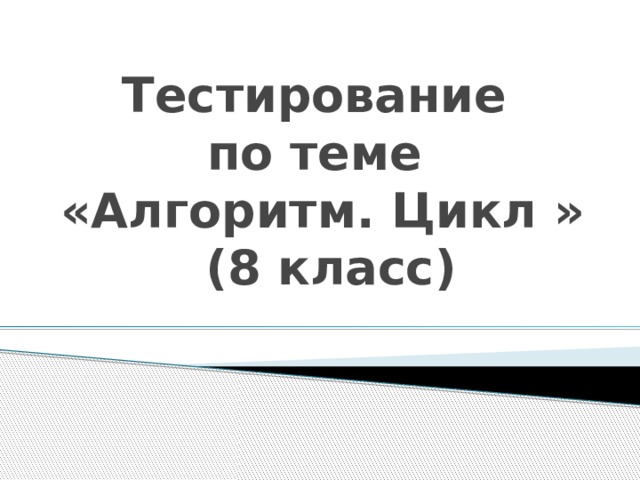 Тестирование  по теме  «Алгоритм. Цикл »  (8 класс)  