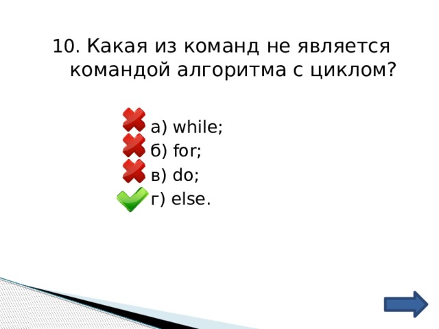 10. Какая из команд не является командой алгоритма с циклом? а) while; б) for; в) do; г) else. 