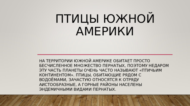 ПТИЦЫ ЮЖНОЙ АМЕРИКИ   НА ТЕРРИТОРИИ ЮЖНОЙ АМЕРИКЕ ОБИТАЕТ ПРОСТО БЕСЧИСЛЕННОЕ МНОЖЕСТВО ПЕРНАТЫХ, ПОЭТОМУ НЕДАРОМ ЭТУ ЧАСТЬ ПЛАНЕТЫ ОЧЕНЬ ЧАСТО НАЗЫВАЮТ «ПТИЧЬИМ КОНТИНЕНТОМ». ПТИЦЫ, ОБИТАЮЩИЕ РЯДОМ С ВОДОЁМАМИ, ЗАЧАСТУЮ ОТНОСЯТСЯ К ОТРЯДУ АИСТООБРАЗНЫЕ, А ГОРНЫЕ РАЙОНЫ НАСЕЛЕНЫ ЭНДЕМИЧНЫМИ ВИДАМИ ПЕРНАТЫХ. 