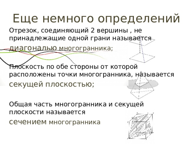 Еще немного определений Отрезок, соединяющий 2 вершины , не принадлежащие одной грани называется диагональю многогранника; Плоскость по обе стороны от которой расположены точки многогранника, называется секущей плоскостью; Общая часть многогранника и секущей плоскости называется сечением многогранника 