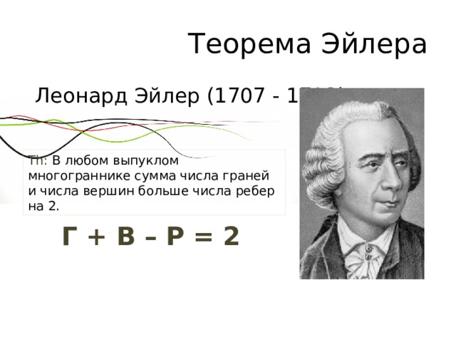 Теорема Эйлера Леонард Эйлер (1707 - 1783) Th: В любом выпуклом многограннике сумма числа граней и числа вершин больше числа ребер на 2. Г + В – Р = 2 