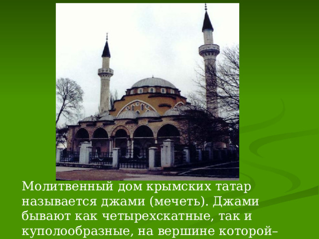 Молитвенный дом крымских татар называется джами (мечеть). Джами бывают как четырехскатные, так и куполообразные, на вершине которой–шпиль с шарами и полумесяцем. 