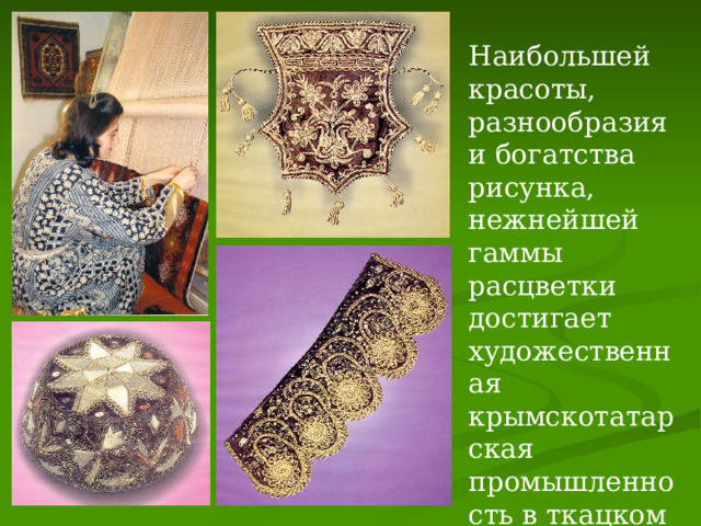 Наибольшей красоты, разнообразия и богатства рисунка, нежнейшей гаммы расцветки достигает художественная крымскотатарская промышленность в ткацком и вышивальном производстве. 