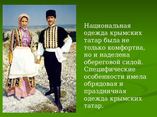Национальная одежда крымских татар была не только комфортна, но и наделена обереговой силой. Специфические особенности имела обрядовая и праздничная одежда крымских татар. 