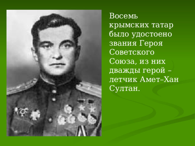 Восемь крымских татар было удостоено звания Героя Советского Союза, из них дважды герой – летчик Амет–Хан Султан. 