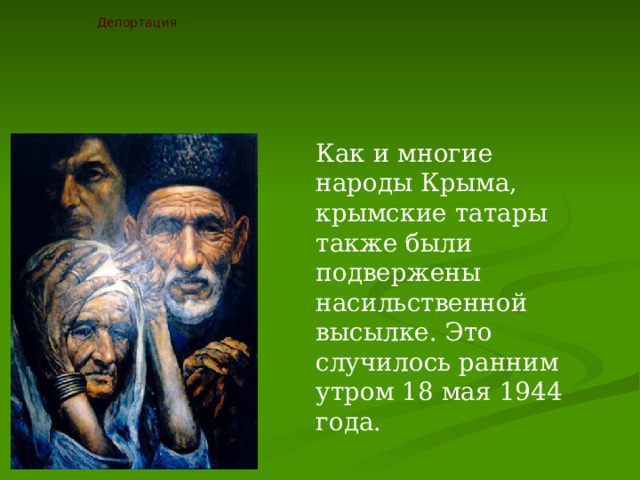 Депортация Как и многие народы Крыма, крымские татары также были подвержены насильственной высылке. Это случилось ранним утром 18 мая 1944 года. 