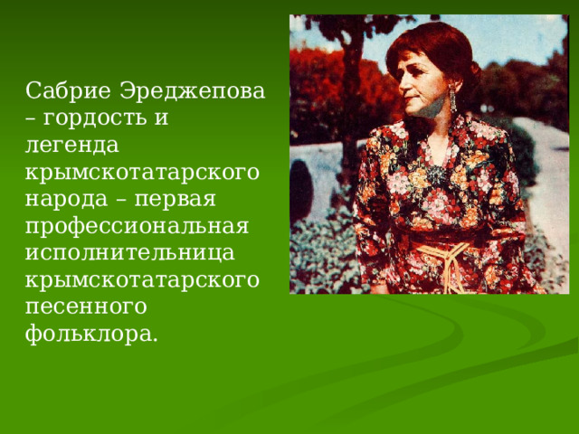 Сабрие Эреджепова – гордость и легенда крымскотатарского народа – первая профессиональная исполнительница крымскотатарского песенного фольклора. 