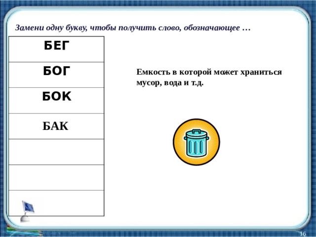 Замени одну букву, чтобы получить слово, обозначающее … БЕГ БОГ БОК Емкость в которой может храниться мусор, вода и т.д. БАК  