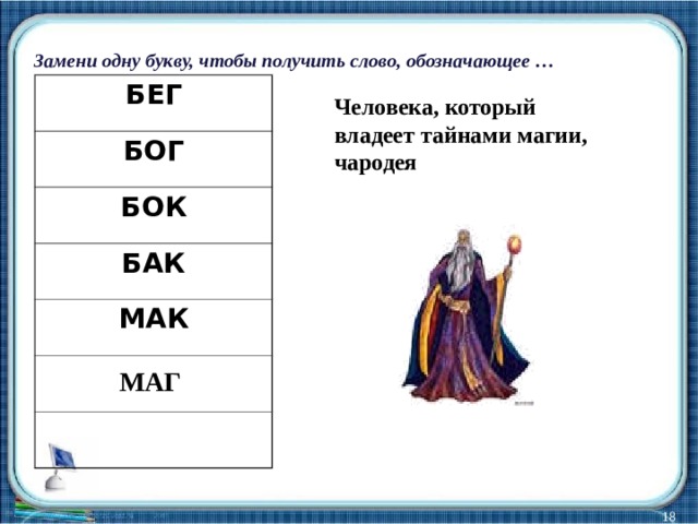 Замени одну букву, чтобы получить слово, обозначающее … БЕГ БОГ БОК БАК МАК Человека, который владеет тайнами магии, чародея МАГ  