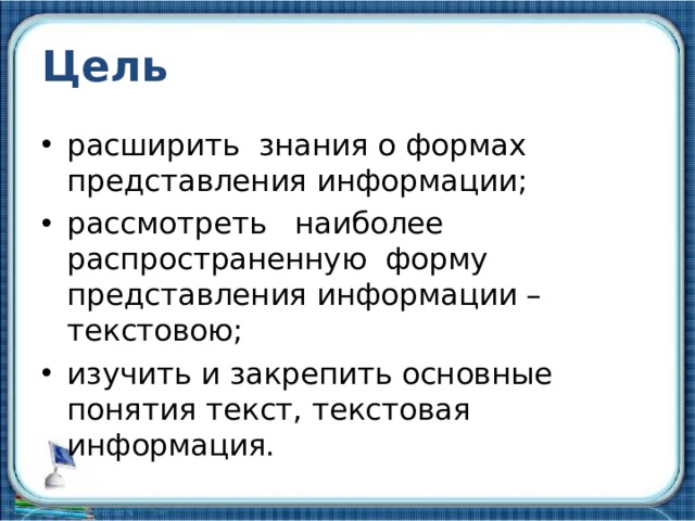 Цель расширить знания о формах представления информации; рассмотреть наиболее распространенную форму представления информации – текстовою; изучить и закрепить основные понятия текст, текстовая информация.  