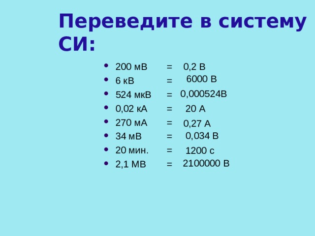 Переведите в систему СИ: 200 мВ  = 6 кВ   =  524 мкВ  = 0,02 кА  = 270 мА  = 34 мВ  = 20 мин.  = 2,1 МВ  =  0,2 В  6000 В 0,000524В  20 А  0,27 А  0,034 В 1200 с 2100000 В