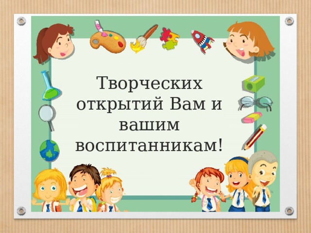 Творческих открытий Вам и вашим воспитанникам! 