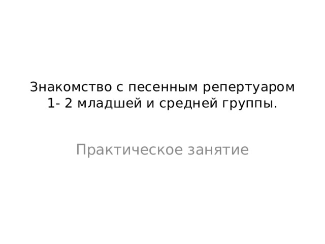 Знакомство с песенным репертуаром 1- 2 младшей и средней группы.   Практическое занятие 