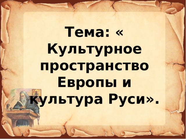 Тема: « Культурное пространство Европы и культура Руси». 