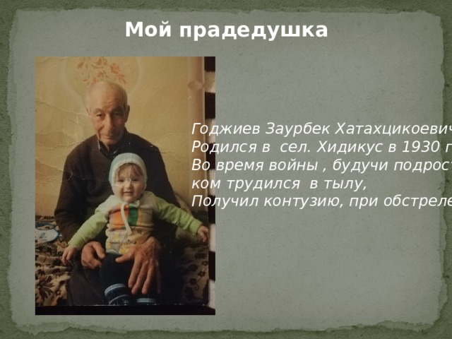 Мой прадедушка Годжиев Заурбек Хатахцикоевич. Родился в сел. Хидикус в 1930 году. Во время войны , будучи подрост- ком трудился в тылу, Получил контузию, при обстреле. 