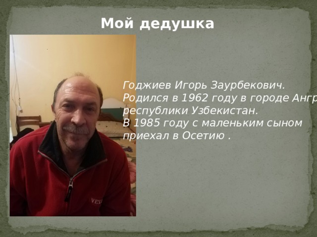 Мой дедушка Годжиев Игорь Заурбекович. Родился в 1962 году в городе Ангрен республики Узбекистан. В 1985 году с маленьким сыном приехал в Осетию . 