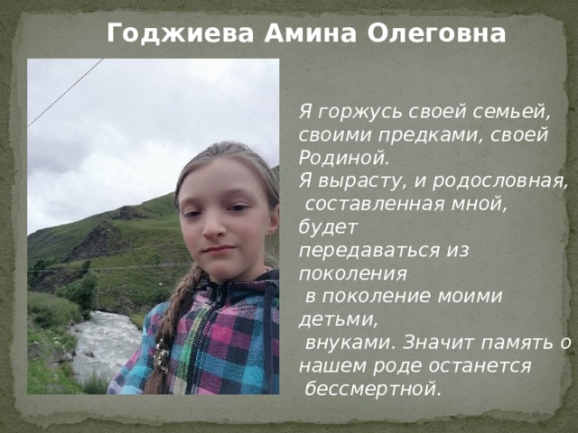 Годжиева Амина Олеговна   Я горжусь своей семьей, своими предками, своей Родиной. Я вырасту, и родословная,  составленная мной, будет передаваться из поколения  в поколение моими детьми,  внуками. Значит память о нашем роде останется  бессмертной. 