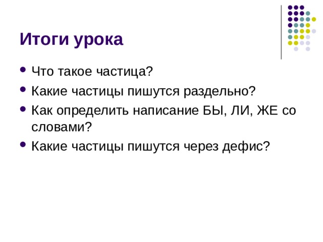 Итоги урока Что такое частица? Какие частицы пишутся раздельно? Как определить написание БЫ, ЛИ, ЖЕ со словами? Какие частицы пишутся через дефис? 