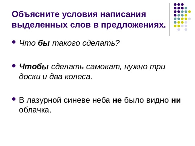 Объясните условия написания выделенных слов в предложениях. Что бы такого сделать?  Чтобы сделать самокат, нужно три доски и два колеса.  В лазурной синеве неба не было видно ни облачка.  
