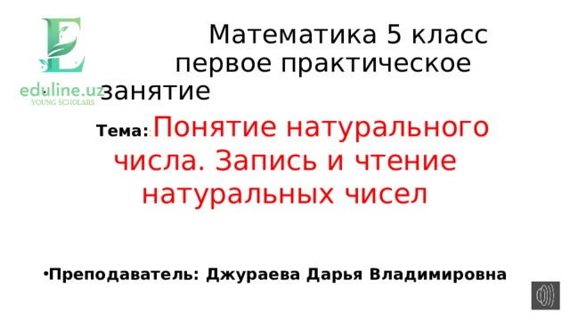  Математика 5 класс  первое практическое занятие    Тема: : Понятие натурального числа. Запись и чтение натуральных чисел Преподаватель: Джураева Дарья Владимировна 