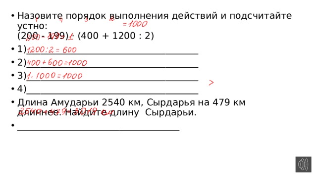 Назовите порядок выполнения действий и подсчитайте устно:  (200 - 199) · (400 + 1200 : 2) 1)_____________________________________ 2)_____________________________________ 3)_____________________________________ 4)_____________________________________ Длина Амударьи 2540 км, Сырдарья на 479 км длиннее. Найдите длину Сырдарьи. ___________________________________   