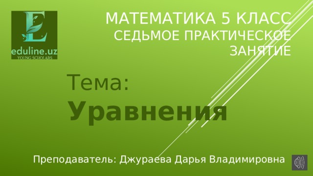 Математика 5 класс  Седьмое практическое занятие Тема: Уравнения Преподаватель: Джураева Дарья Владимировна 