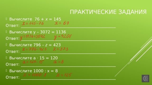 Практические задания Вычислите 76 + x = 145 Ответ: ________________________________________________ Вычислите y – 3072 = 1136 Ответ: ________________________________________________ Вычислите 796 – z = 423 Ответ: ________________________________________________ Вычислите а · 15 = 120 Ответ: ________________________________________________ Вычислите 1000 : х = 8 Ответ: ________________________________________________ 