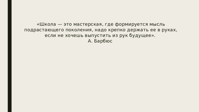 «Школа — это мастерская, где формируется мысль подрастающего поколения, надо крепко держать ее в руках, если не хочешь выпустить из рук будущее».  А. Барбюс 