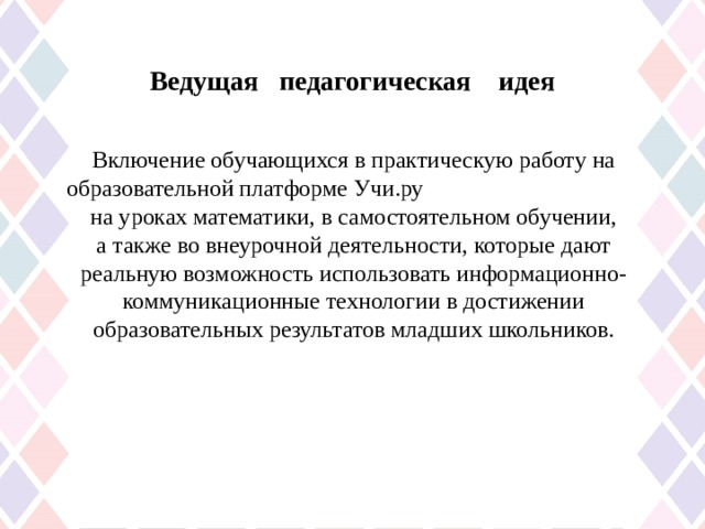 Ведущая педагогическая идея Включение обучающихся в практическую работу на образовательной платформе Учи.ру на уроках математики, в самостоятельном обучении, а также во внеурочной деятельности, которые дают реальную возможность использовать информационно-коммуникационные технологии в достижении образовательных результатов младших школьников. 