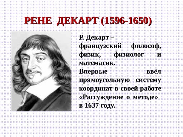 РЕНЕ ДЕКАРТ (1596-1650) Р. Декарт – французский философ, физик, физиолог и математик. Впервые ввёл прямоугольную систему координат в своей работе «Рассуждение о методе»  в 1637 году. 