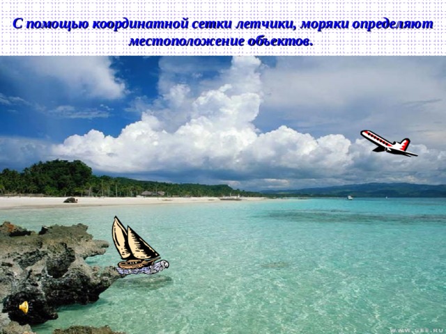 С помощью координатной сетки летчики, моряки определяют местоположение объектов.   