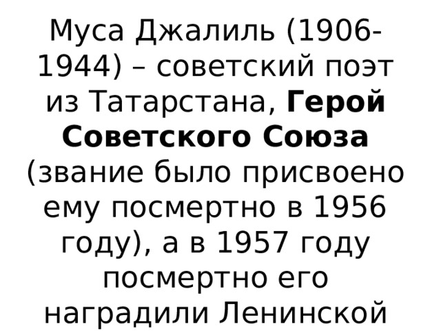 Муса Джалиль (1906-1944) – советский поэт из Татарстана, Герой Советского Союза (звание было присвоено ему посмертно в 1956 году), а в 1957 году посмертно его наградили Ленинской премией. 