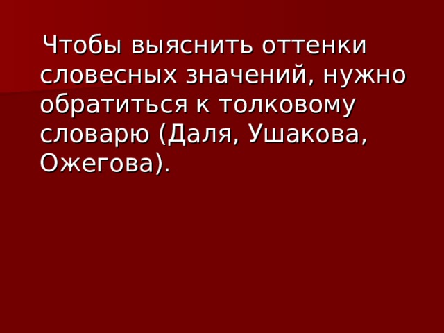  Чтобы выяснить оттенки словесных значений, нужно обратиться к толковому словарю (Даля, Ушакова, Ожегова). 