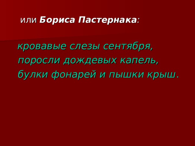  или Бориса  Пастернака :   кровавые слезы сентября,  поросли дождевых капель,  булки фонарей и пышки крыш . 