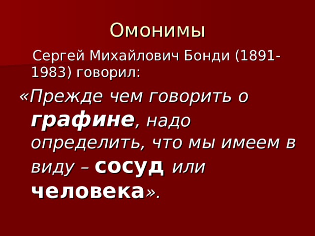 Омонимы  Сергей Михайлович Бонди (1891-1983) говорил: «Прежде чем говорить о графине , надо определить, что мы имеем в виду – сосуд или человека ». 
