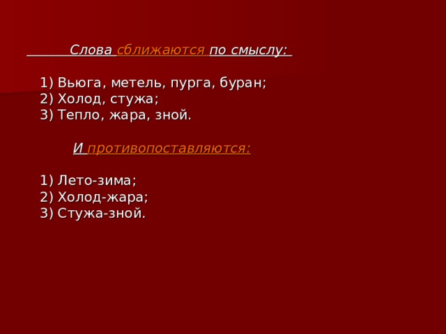   Слова сближаются по смыслу:   1) Вьюга, метель, пурга, буран;  2) Холод, стужа;  3) Тепло, жара, зной.  И противопоставляются:   1) Лето-зима;  2) Холод-жара;  3) Стужа-зной.  