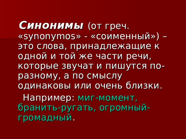  Синонимы (от греч. « synonymos » - «соименный») – это слова, принадлежащие к одной и той же части речи, которые звучат и пишутся по-разному, а по смыслу одинаковы или очень близки.  Например: миг-момент, бранить-ругать, огромный-громадный . 