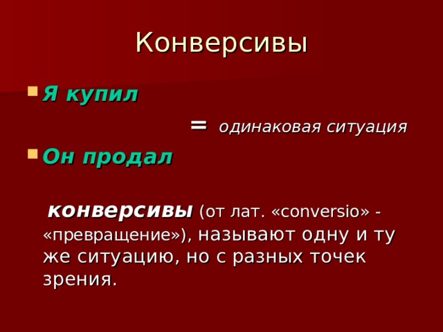 Конверсивы Я купил   =  одинаковая ситуация Он продал   конверсивы  (от лат. « conversio » - «превращение»), называют одну и ту же ситуацию, но с разных точек зрения. 