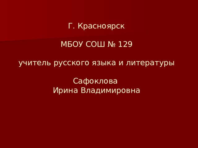         Г. Красноярск   МБОУ СОШ № 129   учитель русского языка и литературы   Сафоклова  Ирина Владимировна           