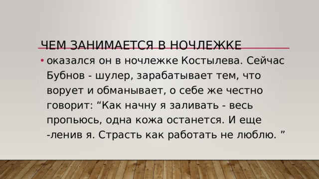 Чем занимается в ночлежке оказался он в ночлежке Костылева. Сейчас Бубнов - шулер, зарабатывает тем, что ворует и обманывает, о себе же честно говорит: “Как начну я заливать - весь пропьюсь, одна кожа останется. И еще -ленив я. Страсть как работать не люблю. ” 