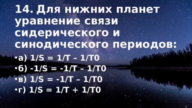 14.  Для нижних планет уравнение связи сидерического и синодического периодов: а) 1/S = 1/T – 1/T0 б) -1/S = -1/T – 1/T0 в) 1/S = -1/T – 1/T0 г) 1/S = 1/T + 1/T0 