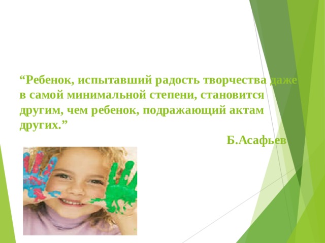   “ Ребенок, испытавший радость творчества даже в самой минимальной степени, становится другим, чем ребенок, подражающий актам других.”  Б.Асафьев     