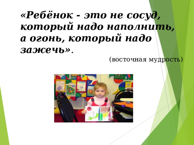 «Ребёнок - это не сосуд, который надо наполнить, а огонь, который надо зажечь» . (восточная мудрость) 
