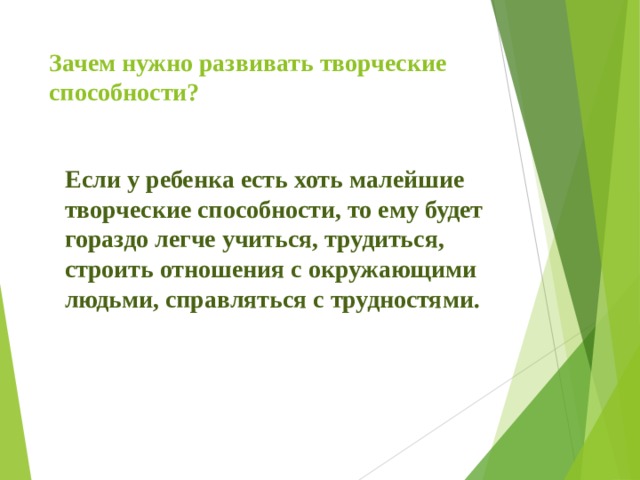 Зачем нужно развивать творческие способности?  Если у ребенка есть хоть малейшие творческие способности, то ему будет гораздо легче учиться, трудиться, строить отношения с окружающими людьми, справляться с трудностями.  