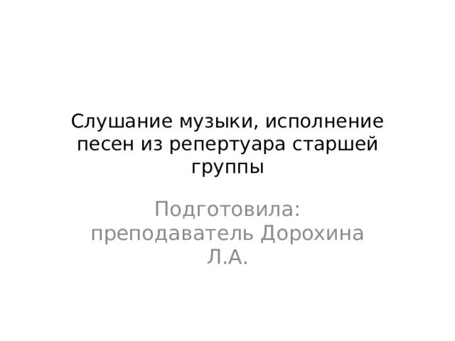 Слушание музыки, исполнение песен из репертуара старшей группы Подготовила: преподаватель Дорохина Л.А. 