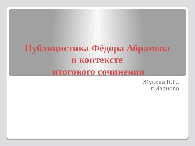 Публицистика Фёдора Абрамова  в контексте  итогового сочинения Жукова Н.Г.,  г.Иваново 