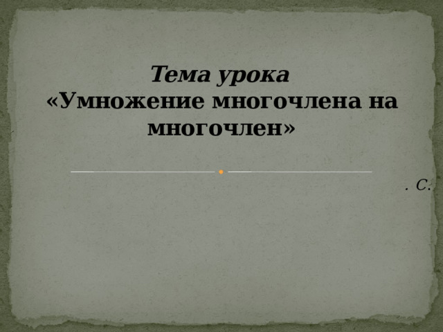 Тема урока  «Умножение многочлена на многочлен» . С . 